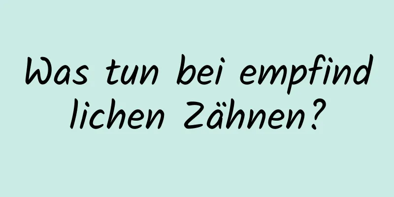 Was tun bei empfindlichen Zähnen?
