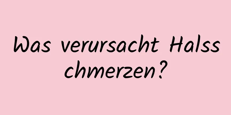 Was verursacht Halsschmerzen?