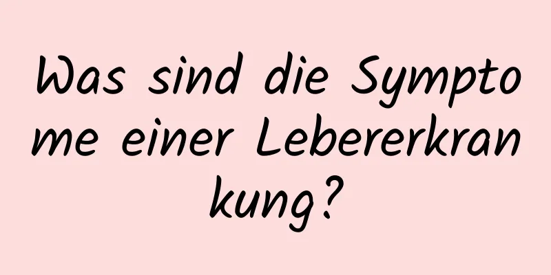 Was sind die Symptome einer Lebererkrankung?