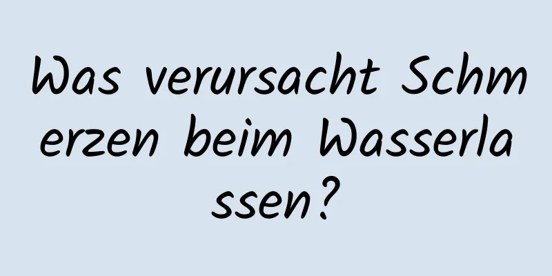 Was verursacht Schmerzen beim Wasserlassen?