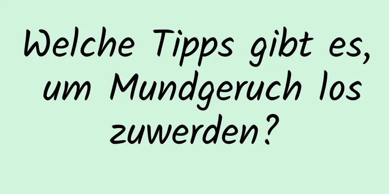 Welche Tipps gibt es, um Mundgeruch loszuwerden?