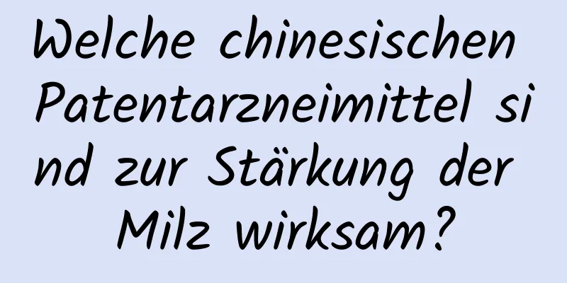 Welche chinesischen Patentarzneimittel sind zur Stärkung der Milz wirksam?