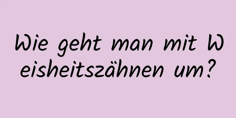 Wie geht man mit Weisheitszähnen um?