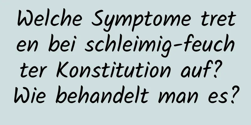 Welche Symptome treten bei schleimig-feuchter Konstitution auf? Wie behandelt man es?