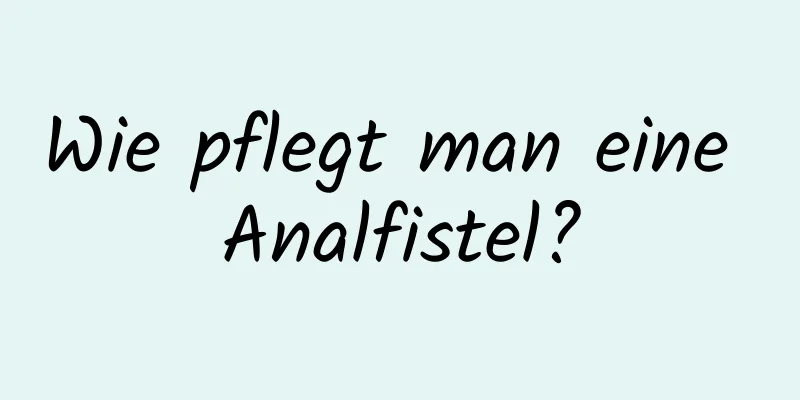 Wie pflegt man eine Analfistel?