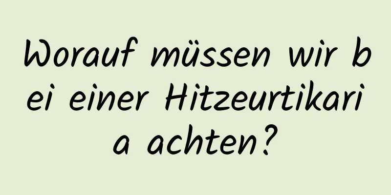 Worauf müssen wir bei einer Hitzeurtikaria achten?