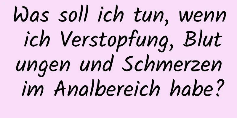 Was soll ich tun, wenn ich Verstopfung, Blutungen und Schmerzen im Analbereich habe?