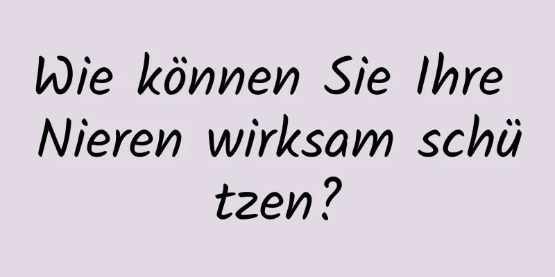 Wie können Sie Ihre Nieren wirksam schützen?