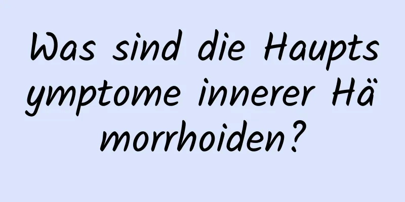 Was sind die Hauptsymptome innerer Hämorrhoiden?