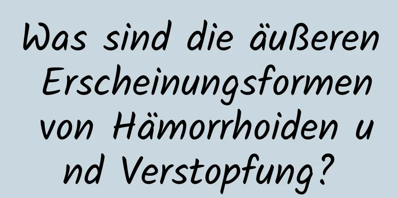 Was sind die äußeren Erscheinungsformen von Hämorrhoiden und Verstopfung?