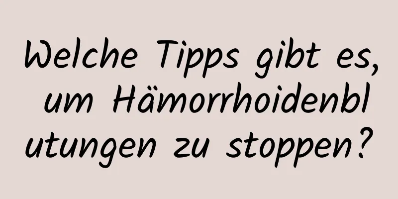 Welche Tipps gibt es, um Hämorrhoidenblutungen zu stoppen?