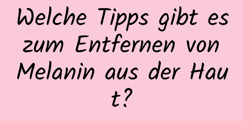 Welche Tipps gibt es zum Entfernen von Melanin aus der Haut?