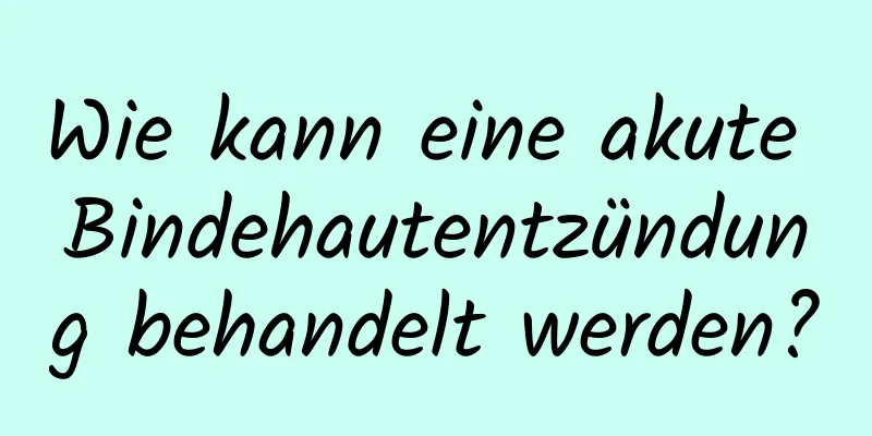 Wie kann eine akute Bindehautentzündung behandelt werden?