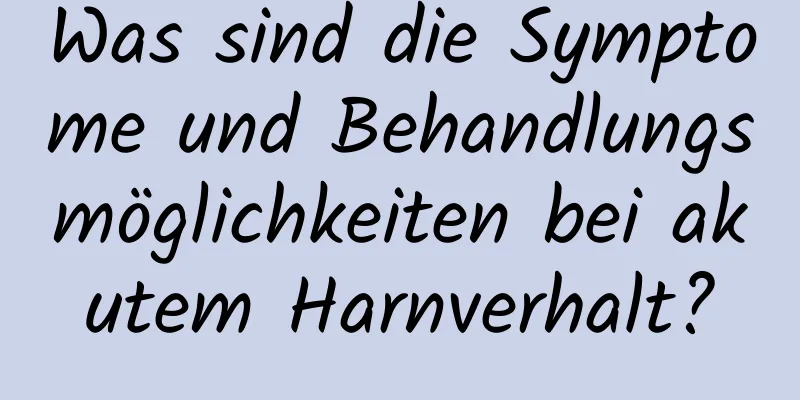 Was sind die Symptome und Behandlungsmöglichkeiten bei akutem Harnverhalt?