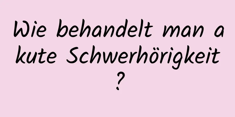 Wie behandelt man akute Schwerhörigkeit?