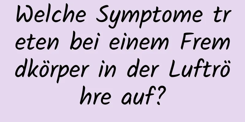 Welche Symptome treten bei einem Fremdkörper in der Luftröhre auf?