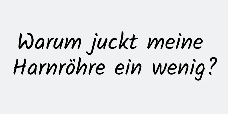 Warum juckt meine Harnröhre ein wenig?