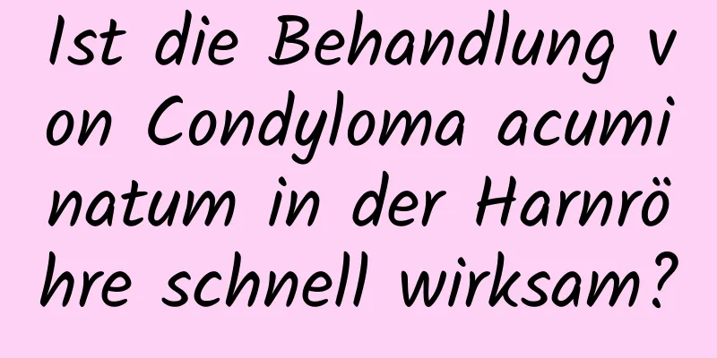 Ist die Behandlung von Condyloma acuminatum in der Harnröhre schnell wirksam?