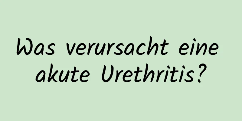 Was verursacht eine akute Urethritis?