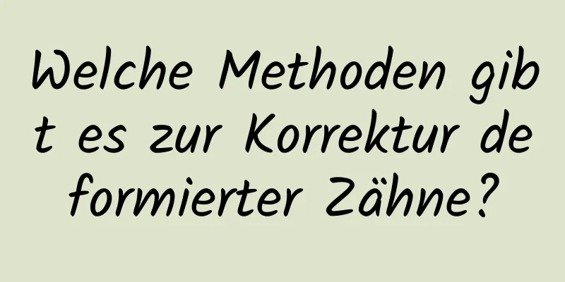 Welche Methoden gibt es zur Korrektur deformierter Zähne?