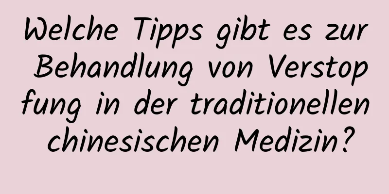 Welche Tipps gibt es zur Behandlung von Verstopfung in der traditionellen chinesischen Medizin?