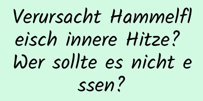 Verursacht Hammelfleisch innere Hitze? Wer sollte es nicht essen?