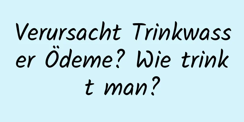 Verursacht Trinkwasser Ödeme? Wie trinkt man?