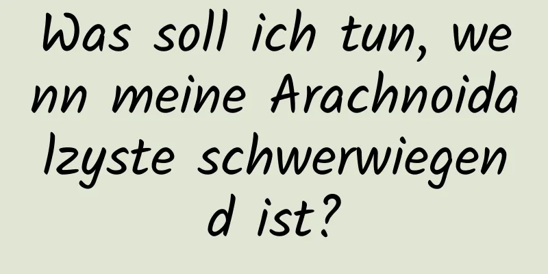 Was soll ich tun, wenn meine Arachnoidalzyste schwerwiegend ist?