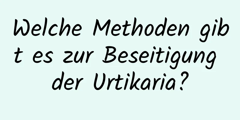Welche Methoden gibt es zur Beseitigung der Urtikaria?