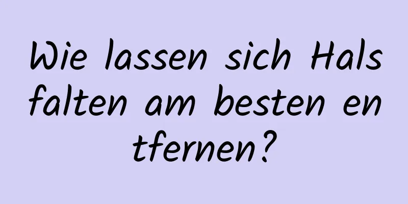 Wie lassen sich Halsfalten am besten entfernen?
