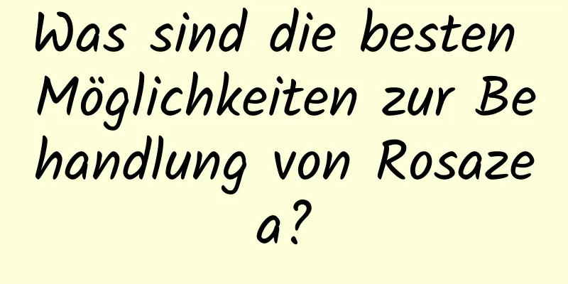 Was sind die besten Möglichkeiten zur Behandlung von Rosazea?