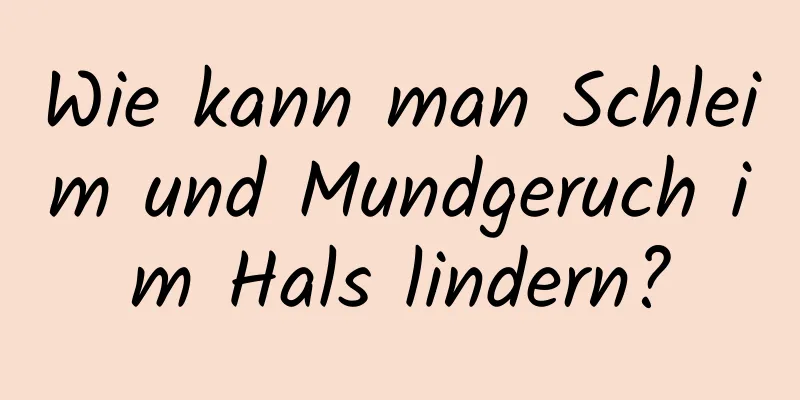 Wie kann man Schleim und Mundgeruch im Hals lindern?