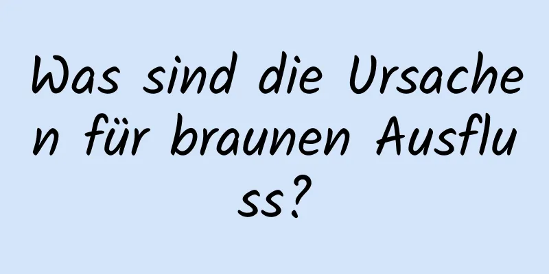 Was sind die Ursachen für braunen Ausfluss?