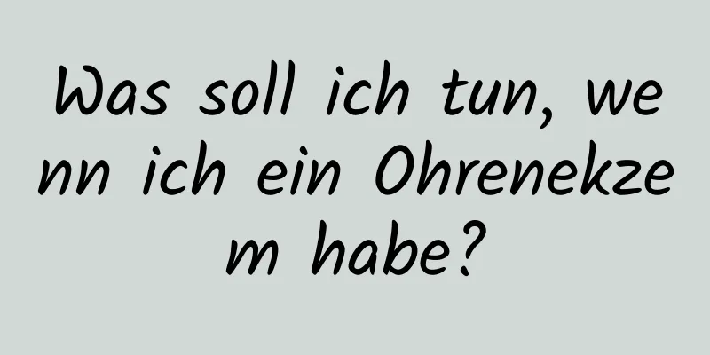 Was soll ich tun, wenn ich ein Ohrenekzem habe?