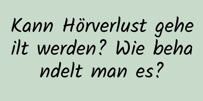 Kann Hörverlust geheilt werden? Wie behandelt man es?