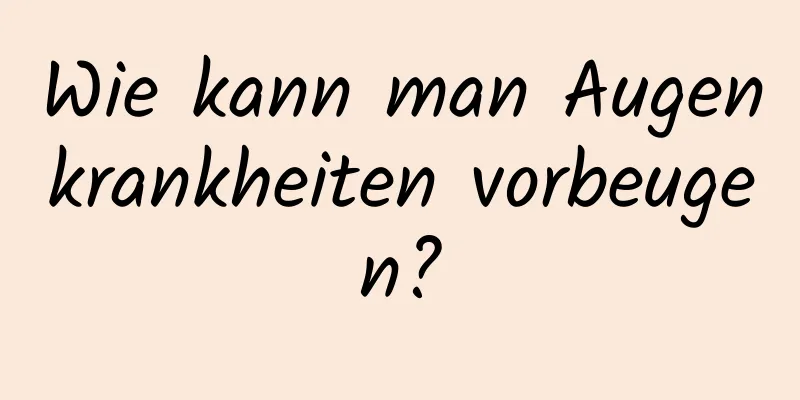 Wie kann man Augenkrankheiten vorbeugen?
