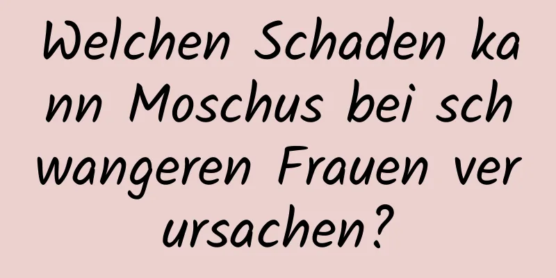 Welchen Schaden kann Moschus bei schwangeren Frauen verursachen?