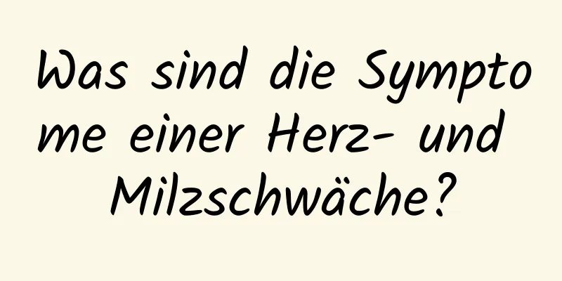 Was sind die Symptome einer Herz- und Milzschwäche?