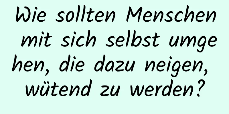 Wie sollten Menschen mit sich selbst umgehen, die dazu neigen, wütend zu werden?