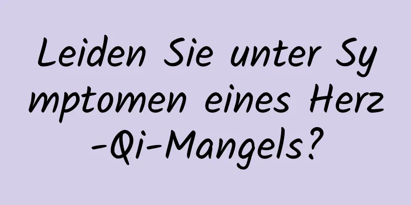 Leiden Sie unter Symptomen eines Herz-Qi-Mangels?