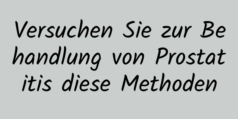 Versuchen Sie zur Behandlung von Prostatitis diese Methoden