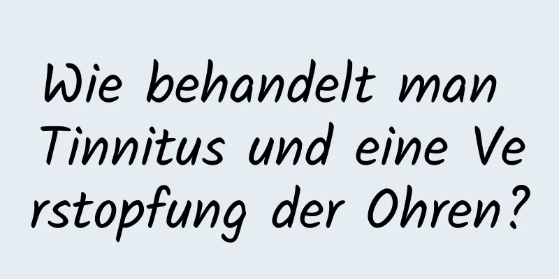 Wie behandelt man Tinnitus und eine Verstopfung der Ohren?