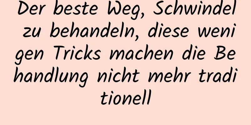 Der beste Weg, Schwindel zu behandeln, diese wenigen Tricks machen die Behandlung nicht mehr traditionell