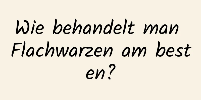 Wie behandelt man Flachwarzen am besten?
