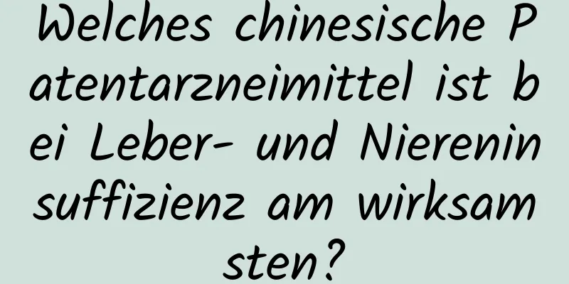 Welches chinesische Patentarzneimittel ist bei Leber- und Niereninsuffizienz am wirksamsten?