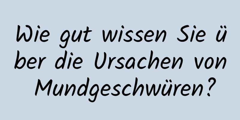 Wie gut wissen Sie über die Ursachen von Mundgeschwüren?