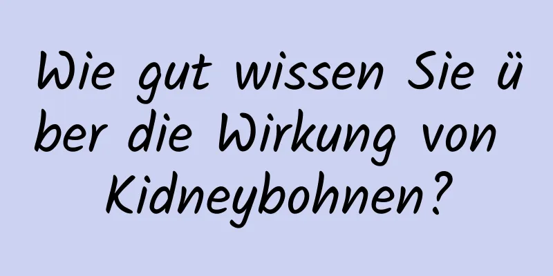 Wie gut wissen Sie über die Wirkung von Kidneybohnen?
