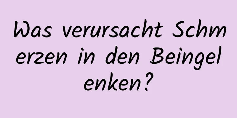 Was verursacht Schmerzen in den Beingelenken?