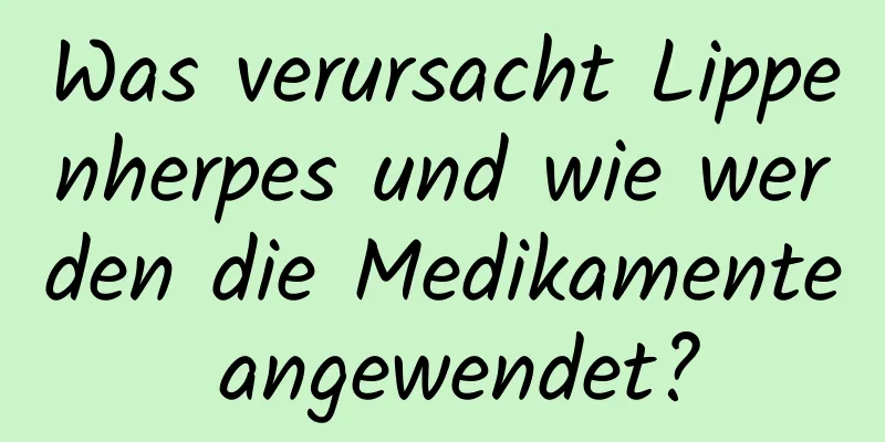 Was verursacht Lippenherpes und wie werden die Medikamente angewendet?