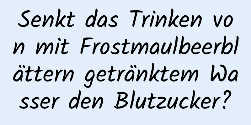 Senkt das Trinken von mit Frostmaulbeerblättern getränktem Wasser den Blutzucker?